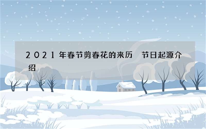 2021年春节剪春花的来历 节日起源介绍